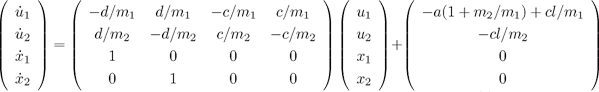 \left( \begin{array}{c}\dot{u}_1\\\dot{u}_2\\\dot{x}_1\\\dot{x}_2\end{array}\right)= \left( \begin{array}{cccc} -d/m_1 &d/m_1 &-c/m_1 &c/m_1\\ d/m_2 &-d/m_2 &c/m_2 &-c/m_2\\ 1 &0 &0 &0\\ 0 &1 &0 &0 \end{array}\right) \left( \begin{array}{c}u_1 \\ u_2\\ x_1 \\ x_2\end{array}\right)+ \left( \begin{array}{c} -a(1+m_2/m_1)+c l/m_1\\ -c l/m_2\\ 0\\ 0 \end{array}\right)